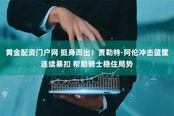 黄金配资门户网 挺身而出！贾勒特·阿伦冲击篮筐连续暴扣 帮助骑士稳住局势