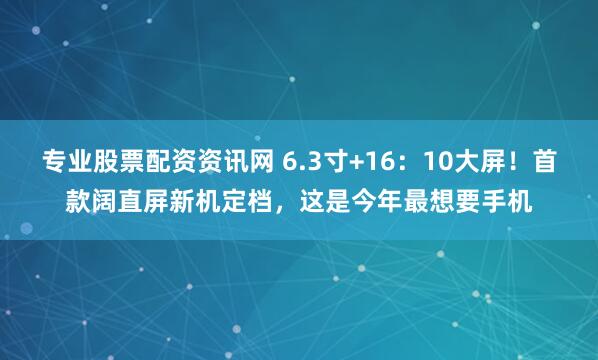 专业股票配资资讯网 6.3寸+16：10大屏！首款阔直屏新机定档，这是今年最想要手机