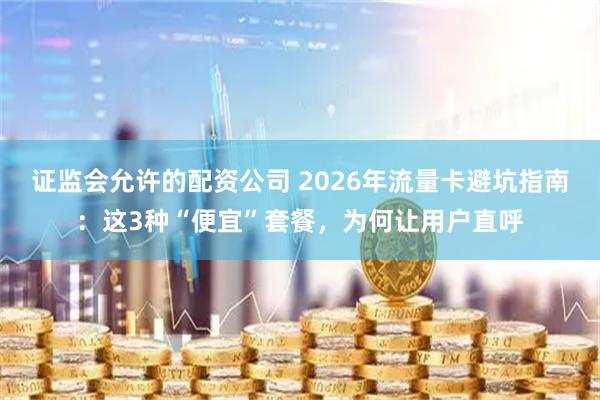证监会允许的配资公司 2026年流量卡避坑指南：这3种“便宜”套餐，为何让用户直呼