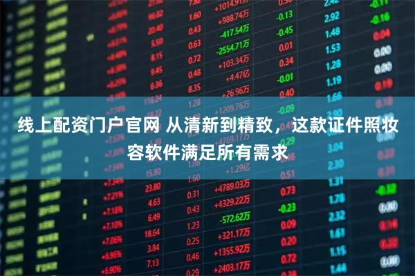 线上配资门户官网 从清新到精致，这款证件照妆容软件满足所有需求