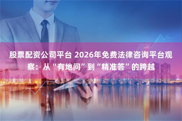 股票配资公司平台 2026年免费法律咨询平台观察：从“有地问”到“精准答”的跨越