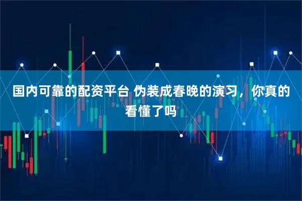 国内可靠的配资平台 伪装成春晚的演习，你真的看懂了吗