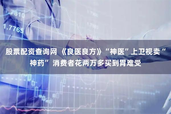 股票配资查询网 《良医良方》“神医”上卫视卖“神药” 消费者花两万多买到胃难受