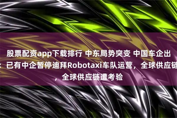 股票配资app下载排行 中东局势突变 中国车企出海承压：已有中企暂停迪拜Robotaxi车队运营，全球供应链遭考验
