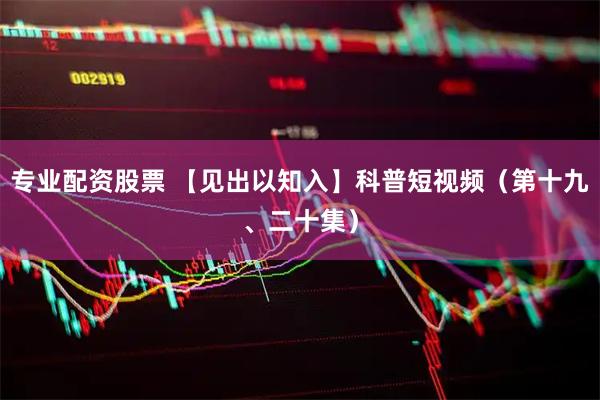 专业配资股票 【见出以知入】科普短视频（第十九、二十集）