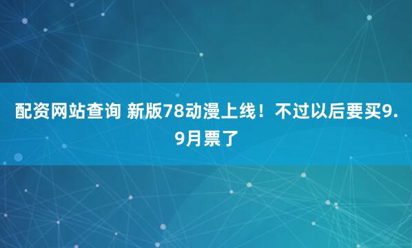 配资网站查询 新版78动漫上线！不过以后要买9.9月票了