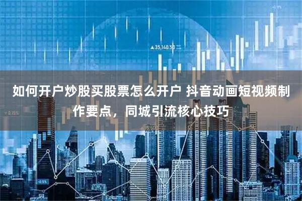 如何开户炒股买股票怎么开户 抖音动画短视频制作要点，同城引流核心技巧