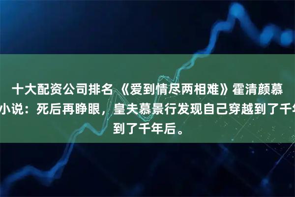 十大配资公司排名 《爱到情尽两相难》霍清颜慕景行小说：死后再睁眼，皇夫慕景行发现自己穿越到了千年后。