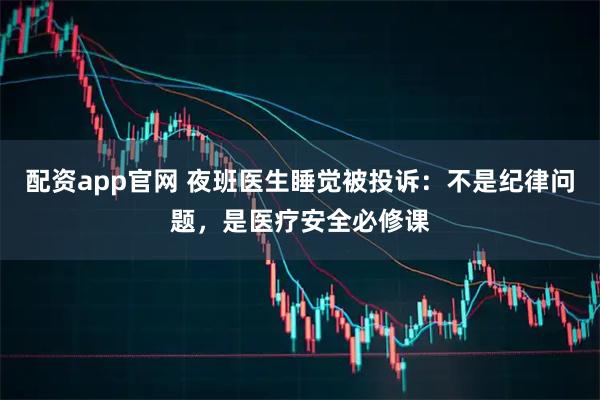 配资app官网 夜班医生睡觉被投诉：不是纪律问题，是医疗安全必修课