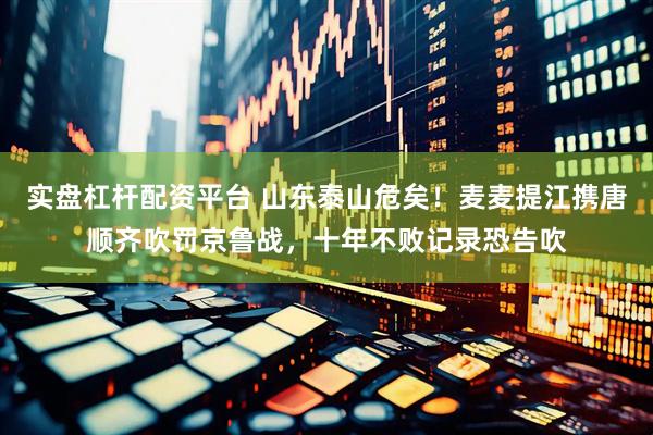 实盘杠杆配资平台 山东泰山危矣！麦麦提江携唐顺齐吹罚京鲁战，十年不败记录恐告吹