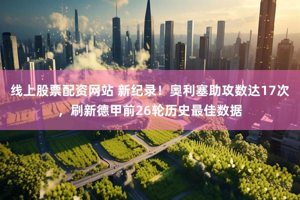 线上股票配资网站 新纪录！奥利塞助攻数达17次，刷新德甲前26轮历史最佳数据