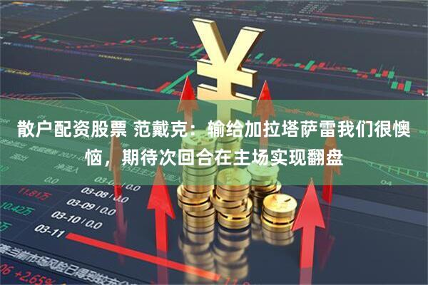 散户配资股票 范戴克：输给加拉塔萨雷我们很懊恼，期待次回合在主场实现翻盘