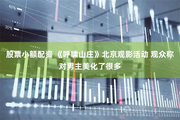 股票小额配资 《呼啸山庄》北京观影活动 观众称对男主美化了很多