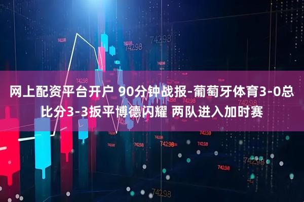网上配资平台开户 90分钟战报-葡萄牙体育3-0总比分3-3扳平博德闪耀 两队进入加时赛