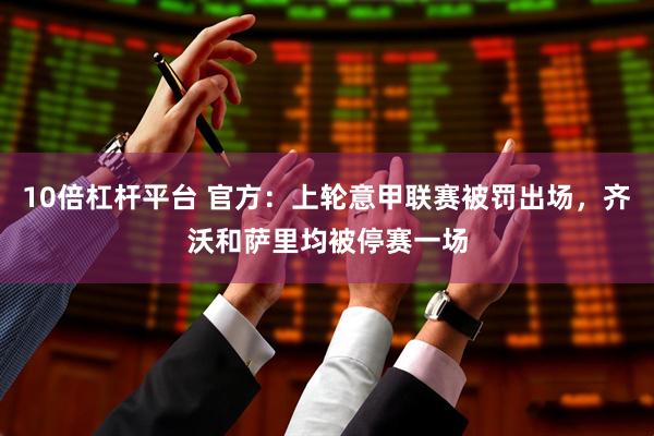 10倍杠杆平台 官方：上轮意甲联赛被罚出场，齐沃和萨里均被停赛一场