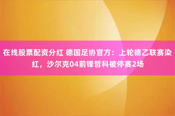 在线股票配资分红 德国足协官方：上轮德乙联赛染红，沙尔克04前锋哲科被停赛2场