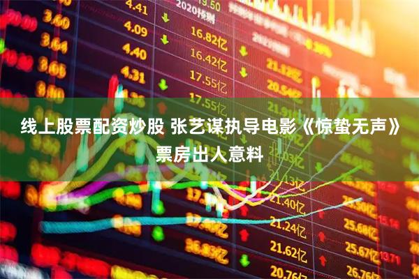 线上股票配资炒股 张艺谋执导电影《惊蛰无声》票房出人意料