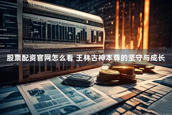 股票配资官网怎么看 王林古神本尊的坚守与成长