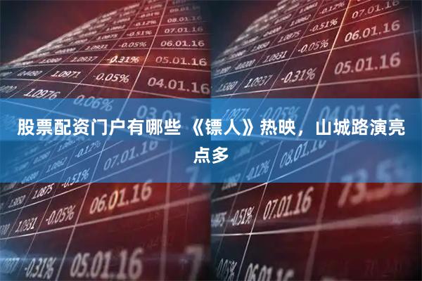 股票配资门户有哪些 《镖人》热映，山城路演亮点多