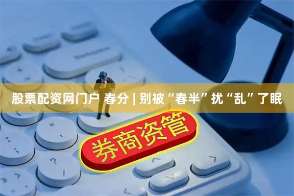 股票配资网门户 春分 | 别被“春半”扰“乱”了眠