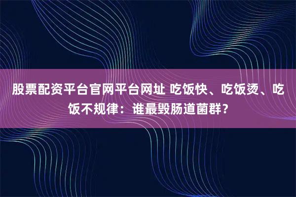 股票配资平台官网平台网址 吃饭快、吃饭烫、吃饭不规律：谁最毁肠道菌群？