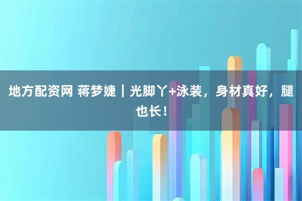 地方配资网 蒋梦婕｜光脚丫+泳装，身材真好，腿也长！