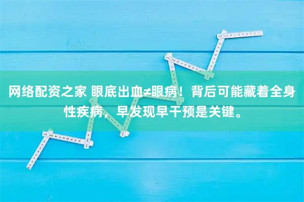 网络配资之家 眼底出血≠眼病！背后可能藏着全身性疾病，早发现早干预是关键。