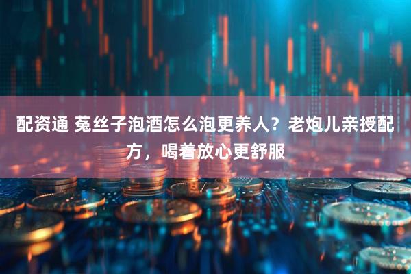 配资通 菟丝子泡酒怎么泡更养人？老炮儿亲授配方，喝着放心更舒服