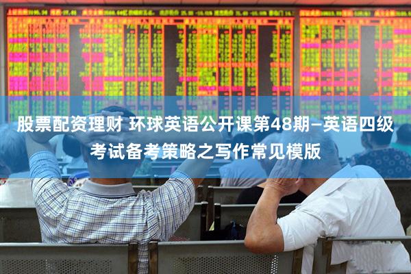 股票配资理财 环球英语公开课第48期—英语四级考试备考策略之写作常见模版