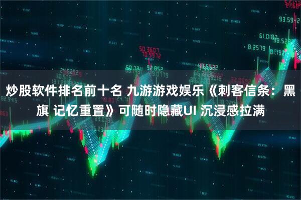 炒股软件排名前十名 九游游戏娱乐《刺客信条：黑旗 记忆重置》可随时隐藏UI 沉浸感拉满