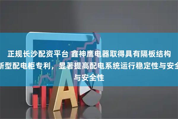 正规长沙配资平台 鑫神鹰电器取得具有隔板结构的新型配电柜专利，显著提高配电系统运行稳定性与安全性
