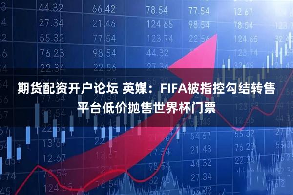 期货配资开户论坛 英媒：FIFA被指控勾结转售平台低价抛售世界杯门票