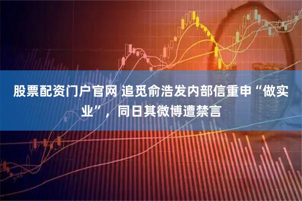股票配资门户官网 追觅俞浩发内部信重申“做实业”，同日其微博遭禁言
