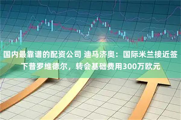 国内最靠谱的配资公司 迪马济奥：国际米兰接近签下普罗维德尔，转会基础费用300万欧元