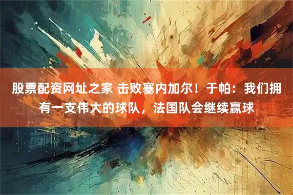 股票配资网址之家 击败塞内加尔！于帕：我们拥有一支伟大的球队，法国队会继续赢球